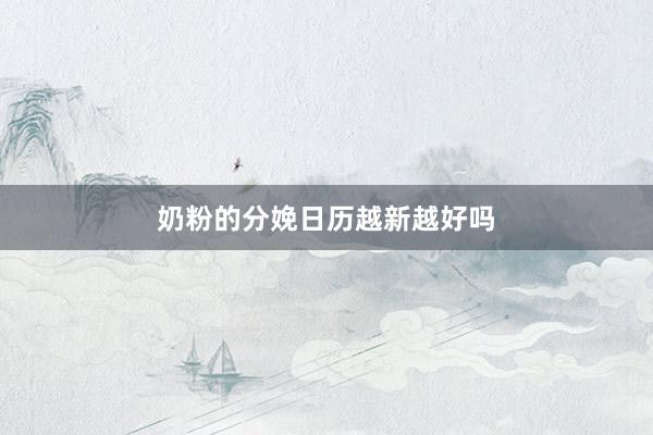 奶粉的分娩日历越新越好吗